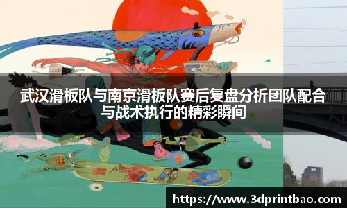 武汉滑板队与南京滑板队赛后复盘分析团队配合与战术执行的精彩瞬间